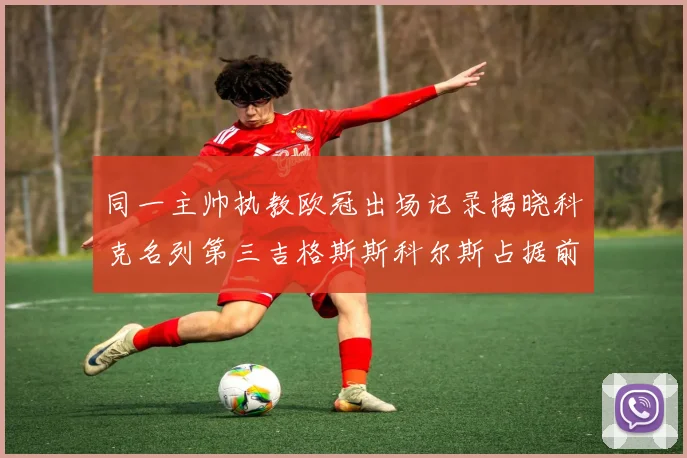 同一主帅执教欧冠出场记录揭晓科克名列第三吉格斯斯科尔斯占据前两位