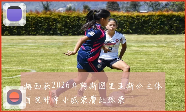 梅西获2026年阿斯图里亚斯公主体育奖昨年小威荣膺此殊荣