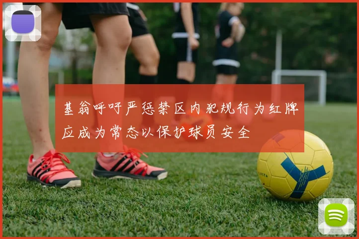 基翁呼吁严惩禁区内犯规行为红牌应成为常态以保护球员安全