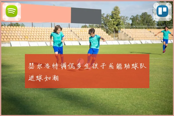 瑟尔洛特调侃多生孩子或能助球队进球如潮