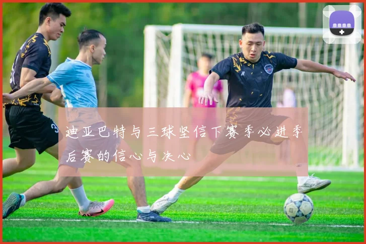 迪亚巴特与三球坚信下赛季必进季后赛的信心与决心
