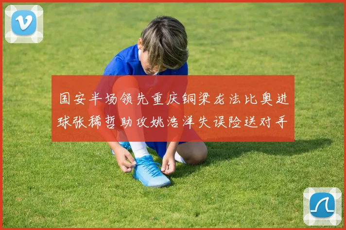 国安半场领先重庆铜梁龙法比奥进球张稀哲助攻姚浩洋失误险送对手机会