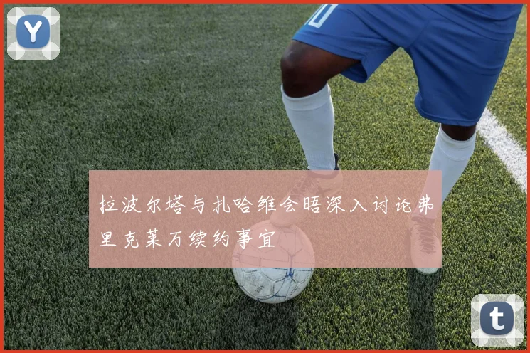 拉波尔塔与扎哈维会晤深入讨论弗里克莱万续约事宜