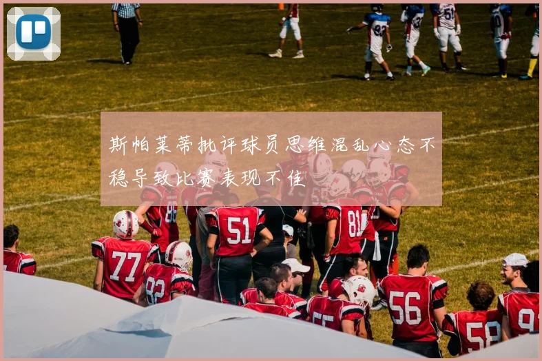 斯帕莱蒂批评球员思维混乱心态不稳导致比赛表现不佳