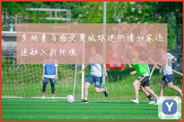 多纳鲁马感受曼城球迷热情如家迅速融入新环境