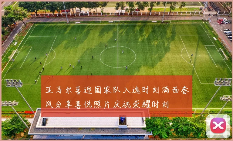 亚马尔喜迎国家队入选时刻满面春风分享喜悦照片庆祝荣耀时刻
